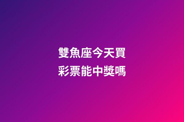 雙魚座今天買彩票能中獎嗎-第1張-星座運勢-玄機派