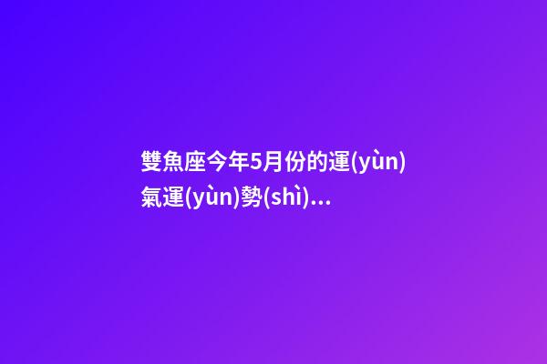 雙魚座今年5月份的運(yùn)氣運(yùn)勢(shì)怎么樣-第1張-星座運(yùn)勢(shì)-玄機(jī)派