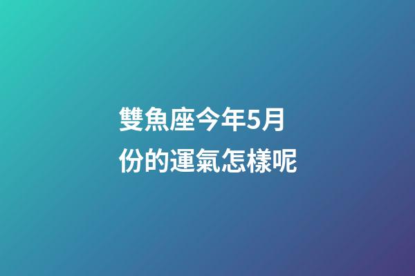 雙魚座今年5月份的運氣怎樣呢-第1張-星座運勢-玄機派