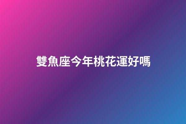 雙魚座今年桃花運好嗎-第1張-星座運勢-玄機派