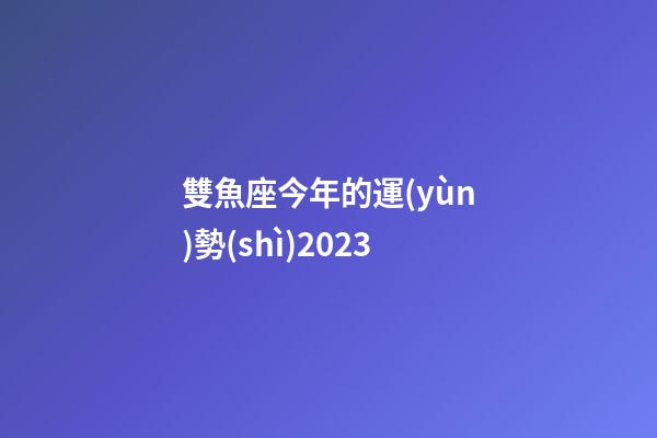 雙魚座今年的運(yùn)勢(shì)2023-第1張-星座運(yùn)勢(shì)-玄機(jī)派
