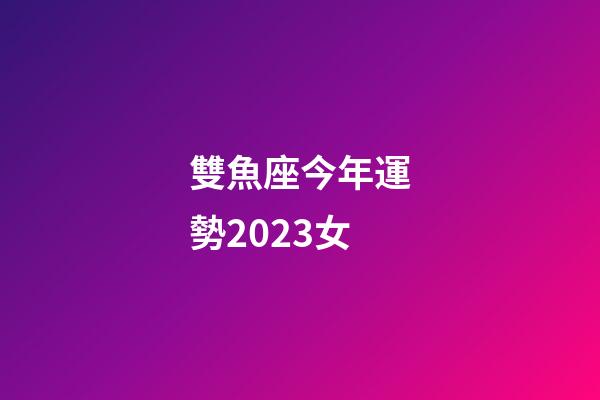 雙魚座今年運勢2023女-第1張-星座運勢-玄機派