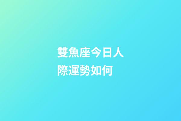 雙魚座今日人際運勢如何-第1張-星座運勢-玄機派