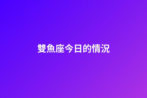 雙魚座今日的情況-第1張-星座運勢-玄機派
