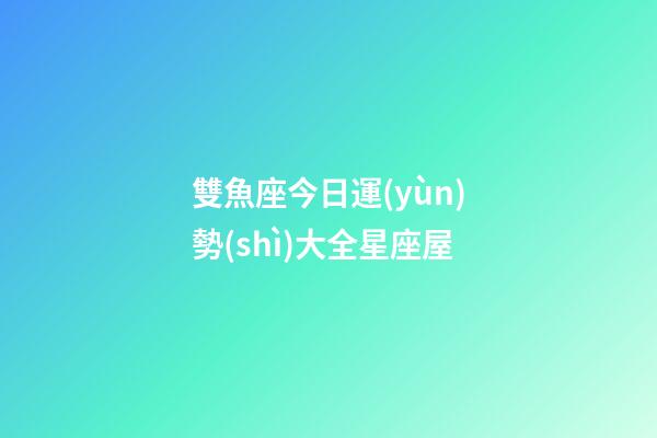 雙魚座今日運(yùn)勢(shì)大全星座屋-第1張-星座運(yùn)勢(shì)-玄機(jī)派
