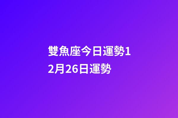 雙魚座今日運勢12月26日運勢-第1張-星座運勢-玄機派