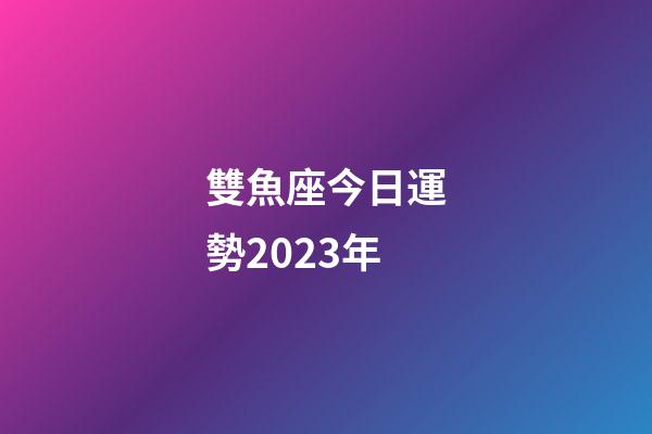 雙魚座今日運勢2023年-第1張-星座運勢-玄機派