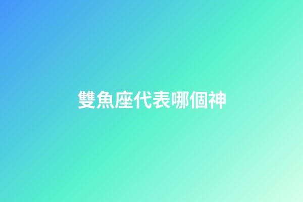 雙魚座代表哪個神