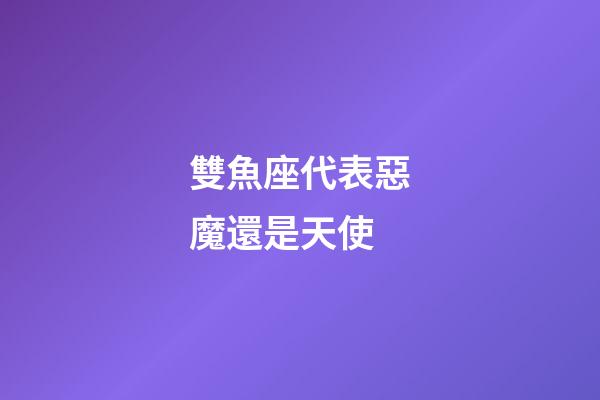 雙魚座代表惡魔還是天使-第1張-星座運勢-玄機派