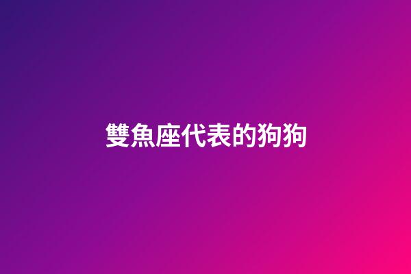 雙魚座代表的狗狗-第1張-星座運勢-玄機派