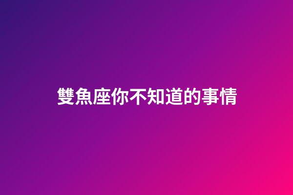 雙魚座你不知道的事情-第1張-星座運勢-玄機派