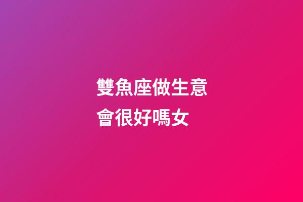 雙魚座做生意會很好嗎女-第1張-星座運勢-玄機派