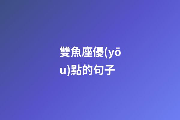 雙魚座優(yōu)點的句子-第1張-星座運勢-玄機派