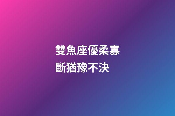 雙魚座優柔寡斷猶豫不決-第1張-星座運勢-玄機派