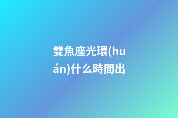 雙魚座光環(huán)什么時間出-第1張-星座運勢-玄機派