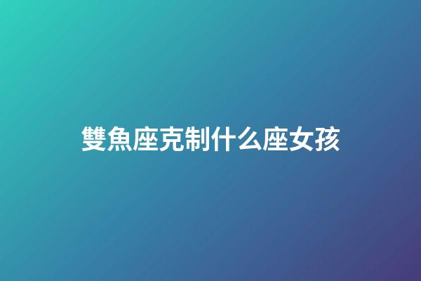 雙魚座克制什么座女孩-第1張-星座運勢-玄機派