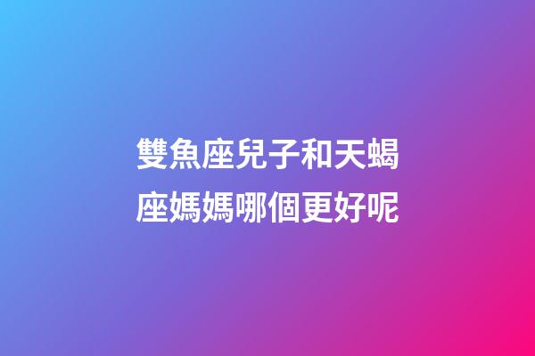 雙魚座兒子和天蝎座媽媽哪個更好呢-第1張-星座運勢-玄機派