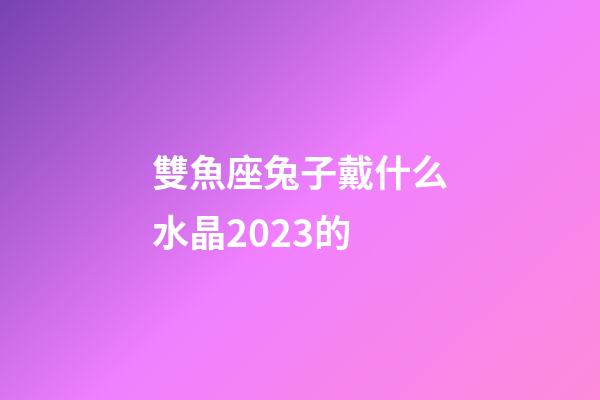 雙魚座兔子戴什么水晶2023的-第1張-星座運勢-玄機派