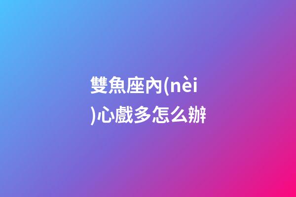雙魚座內(nèi)心戲多怎么辦-第1張-星座運勢-玄機派