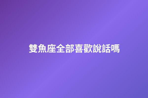 雙魚座全部喜歡說話嗎-第1張-星座運勢-玄機派