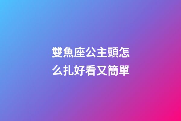 雙魚座公主頭怎么扎好看又簡單-第1張-星座運勢-玄機派