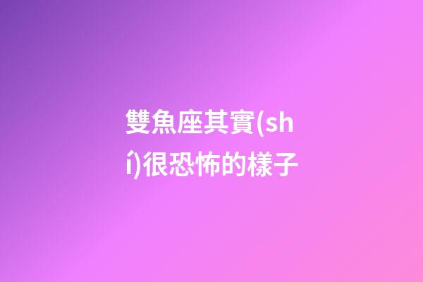 雙魚座其實(shí)很恐怖的樣子-第1張-星座運(yùn)勢(shì)-玄機(jī)派
