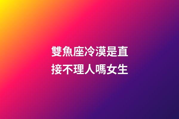 雙魚座冷漠是直接不理人嗎女生-第1張-星座運勢-玄機派
