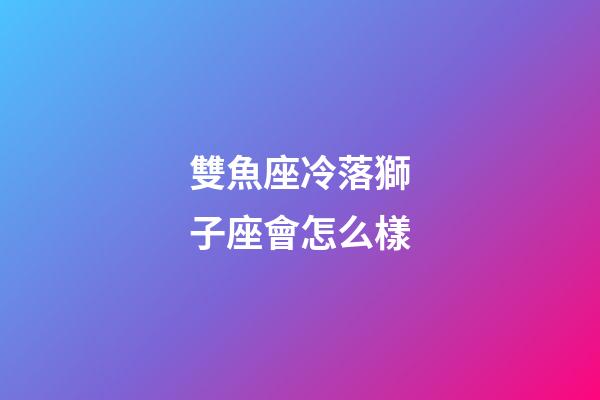 雙魚座冷落獅子座會怎么樣-第1張-星座運勢-玄機派