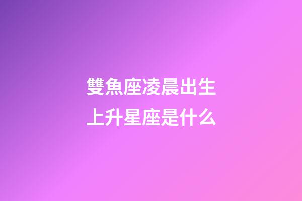 雙魚座凌晨出生上升星座是什么-第1張-星座運勢-玄機派