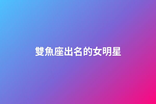 雙魚座出名的女明星-第1張-星座運(yùn)勢(shì)-玄機(jī)派