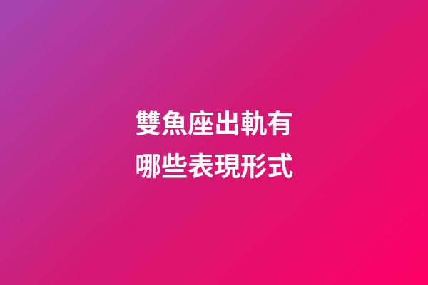 雙魚座出軌有哪些表現形式