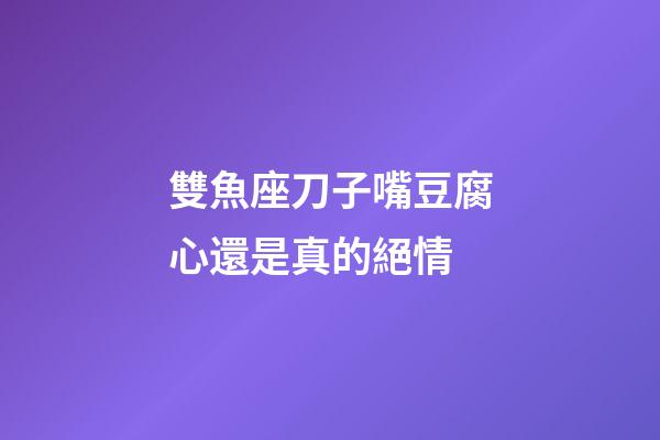雙魚座刀子嘴豆腐心還是真的絕情-第1張-星座運勢-玄機派