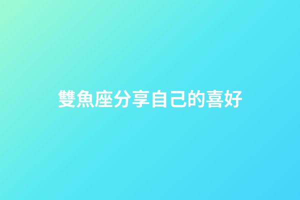 雙魚座分享自己的喜好-第1張-星座運勢-玄機派