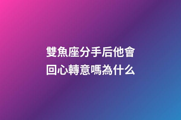 雙魚座分手后他會回心轉意嗎為什么-第1張-星座運勢-玄機派