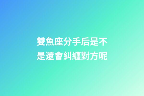 雙魚座分手后是不是還會糾纏對方呢-第1張-星座運勢-玄機派