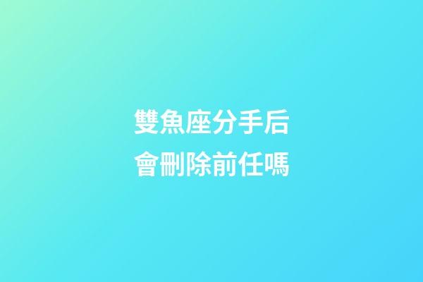 雙魚座分手后會刪除前任嗎-第1張-星座運勢-玄機派