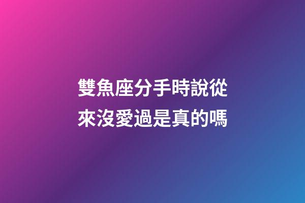 雙魚座分手時說從來沒愛過是真的嗎-第1張-星座運勢-玄機派