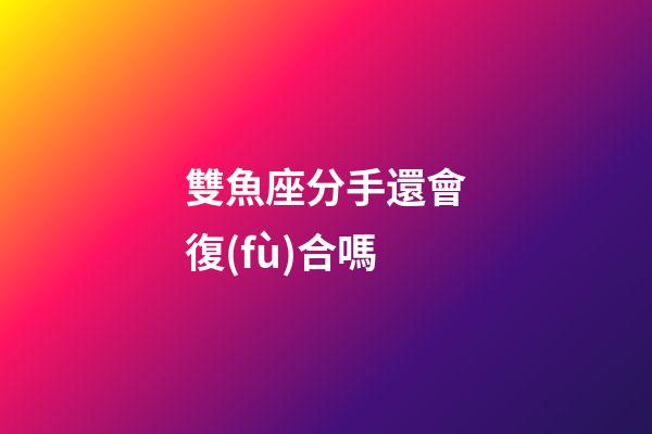 雙魚座分手還會復(fù)合嗎-第1張-星座運勢-玄機(jī)派