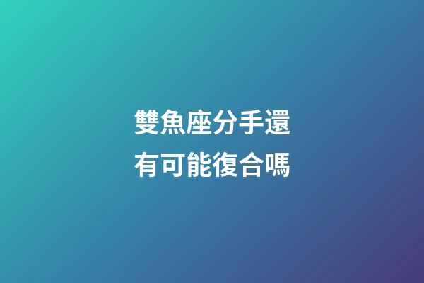 雙魚座分手還有可能復合嗎-第1張-星座運勢-玄機派