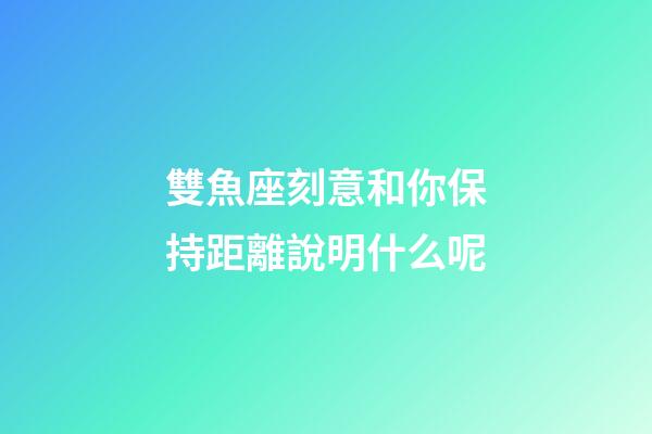 雙魚座刻意和你保持距離說明什么呢-第1張-星座運(yùn)勢-玄機(jī)派