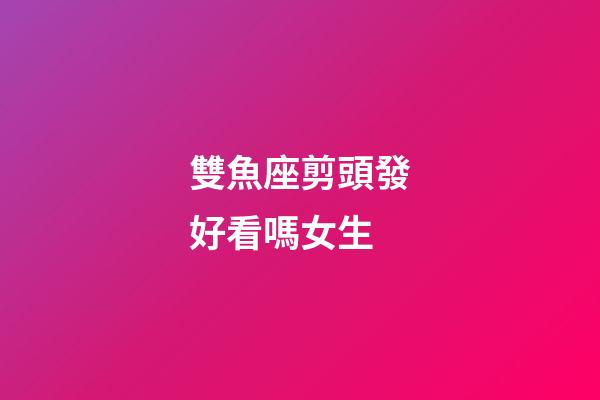 雙魚座剪頭發好看嗎女生-第1張-星座運勢-玄機派