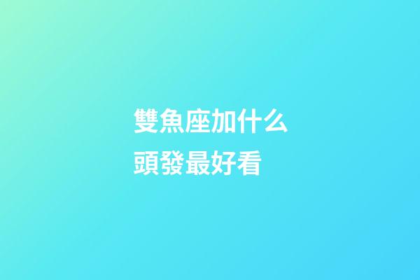 雙魚座加什么頭發最好看-第1張-星座運勢-玄機派
