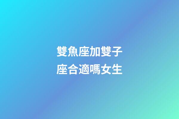 雙魚座加雙子座合適嗎女生