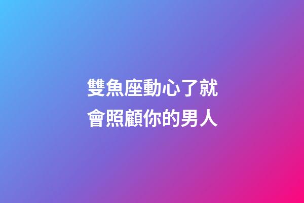 雙魚座動心了就會照顧你的男人-第1張-星座運勢-玄機派