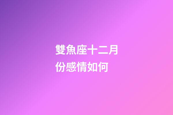 雙魚座十二月份感情如何-第1張-星座運勢-玄機派