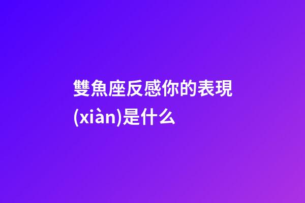 雙魚座反感你的表現(xiàn)是什么-第1張-星座運(yùn)勢-玄機(jī)派
