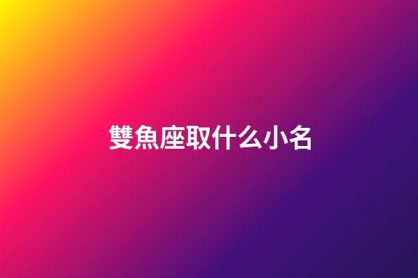 雙魚座取什么小名-第1張-星座運勢-玄機派