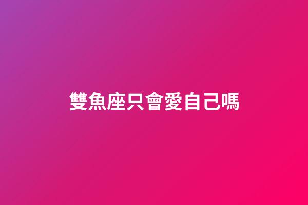 雙魚座只會愛自己嗎-第1張-星座運勢-玄機派