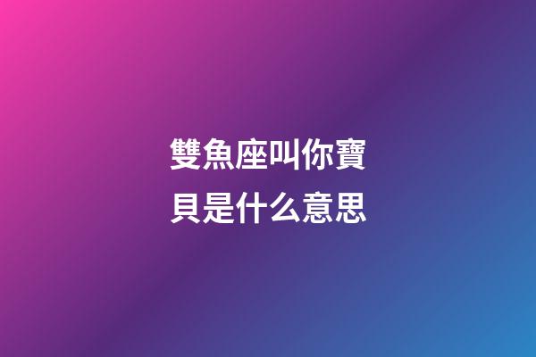 雙魚座叫你寶貝是什么意思-第1張-星座運勢-玄機派
