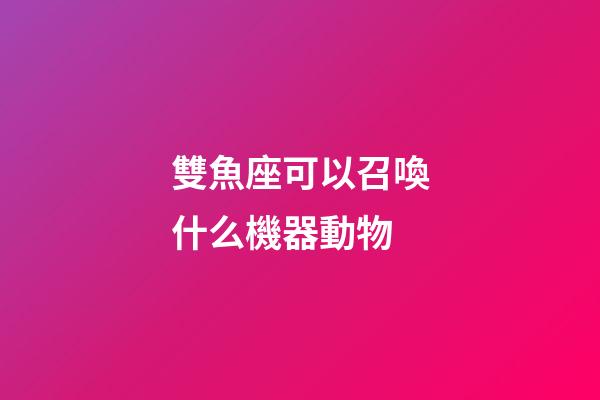 雙魚座可以召喚什么機器動物
